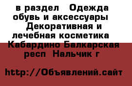  в раздел : Одежда, обувь и аксессуары » Декоративная и лечебная косметика . Кабардино-Балкарская респ.,Нальчик г.